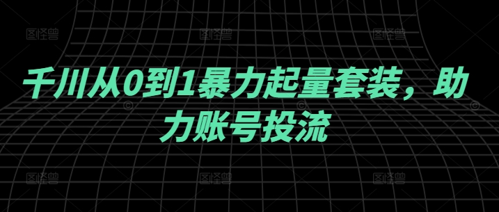 千川从0到1暴力起量套装，助力账号投流-chywc