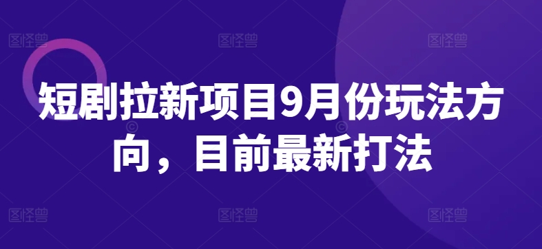 短剧拉新项目9月份玩法方向，目前最新打法-chywc