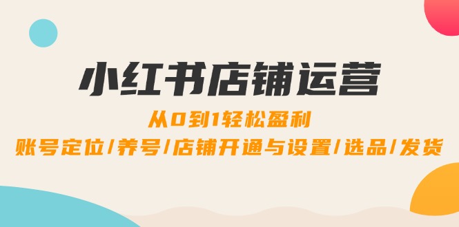 小红书店铺运营：0到1轻松盈利，账号定位/养号/店铺开通与设置/选品/发货-chywc