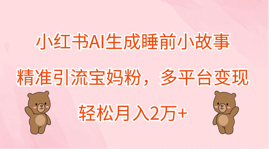 小红书AI生成睡前小故事，精准引流宝妈粉，多平台变现，轻松月入2万+-chywc