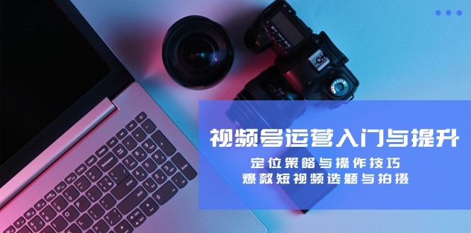 视频号运营入门与提升：定位策略与操作技巧，爆款短视频选题与拍摄-chywc