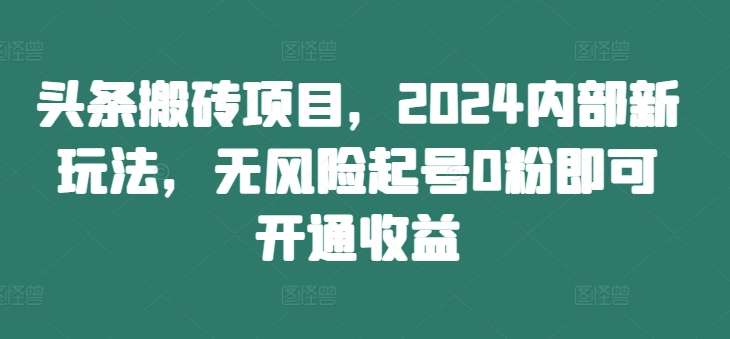 头条搬砖项目，2024内部新玩法，无风险起号0粉即可开通收益-chywc