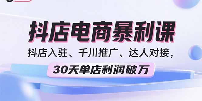 2025抖店电商暴利课，抖店入驻、千川推广、达人对接，30天单店利润破万-chywc
