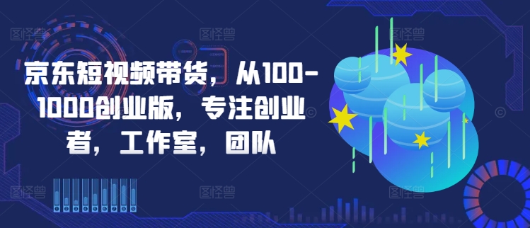 京东短视频带货，从100-1000创业版，专注创业者，工作室，团队-chywc