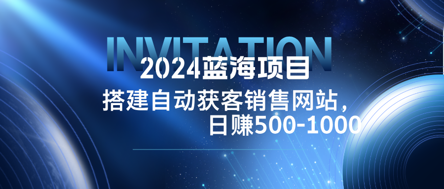 2024蓝海项目，搭建销售网站，自动获客，日赚500-1000-chywc