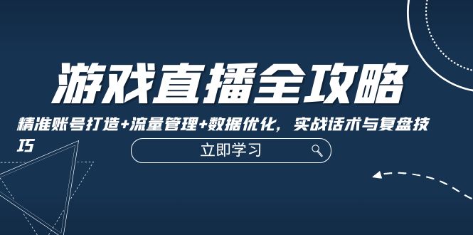 游戏直播全攻略：精准账号打造+流量管理+数据优化，实战话术与复盘技巧-chywc