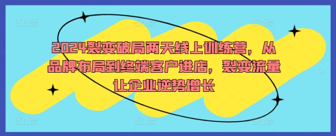 2024裂变破局两天线上训练营，从品牌布局到终端客户进店，裂变流量让企业逆势增长-chywc