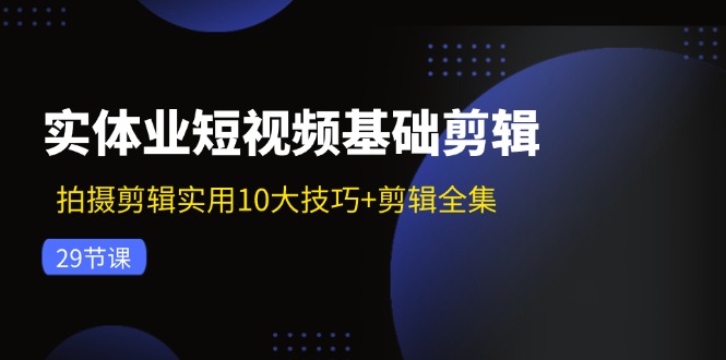 实体业短视频基础剪辑：拍摄剪辑实用10大技巧+剪辑全集(29节-chywc