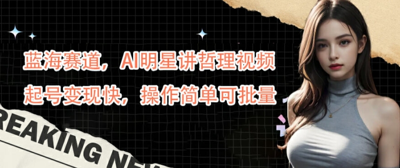 蓝海赛道，AI明星讲哲理视频，起号变现快，操作简单可批量【揭秘】-chywc