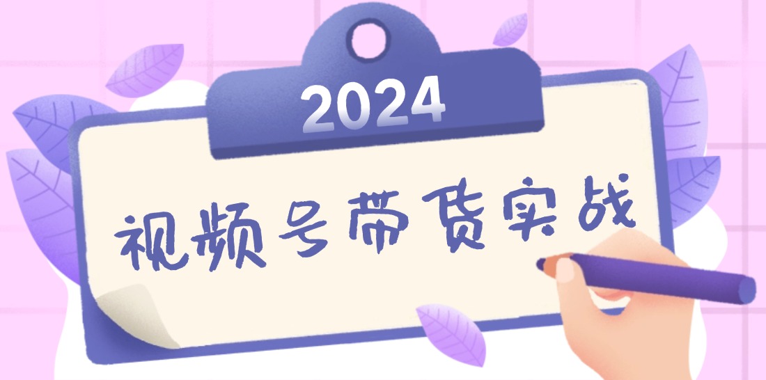 2024视频号最新带货实战课：无人直播/书单号卖货/个人IP口播 (附资料素材-chywc