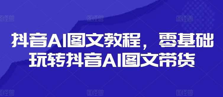 抖音AI图文教程，零基础玩转抖音AI图文带货-chywc