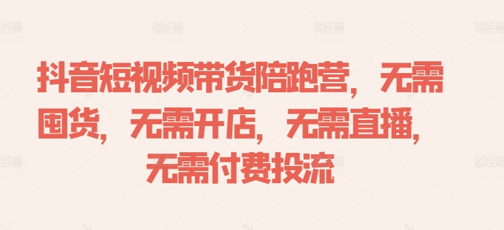 抖音短视频带货陪跑营，无需囤货、无需开店、无需直播,无需付费投流-chywc
