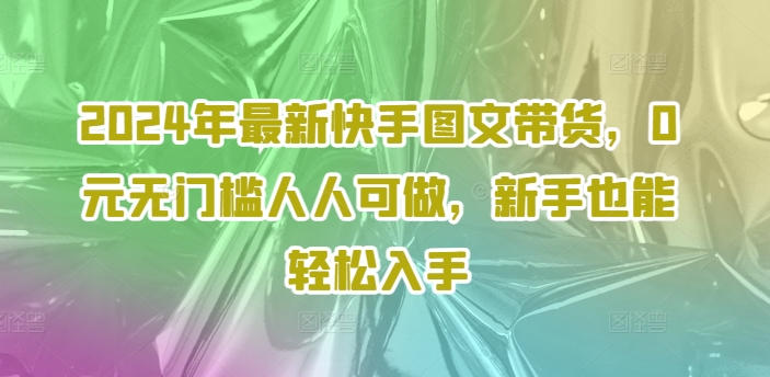 2024年最新快手图文带货，0元无门槛人人可做，新手也能轻松入手-chywc