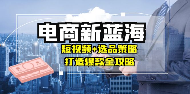 商家必看电商新蓝海：短视频+选品策略，打造爆款全攻略，月入10w+-chywc