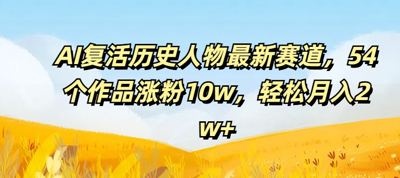 AI复活历史人物最新赛道，54个作品涨粉10w，轻松月入2w+【揭秘】-chywc