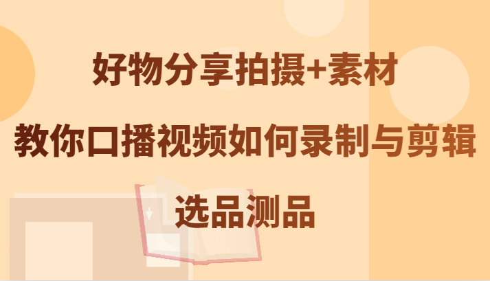 好物分享拍摄+素材，教你口播视频如何录制与剪辑，选品测品-chywc