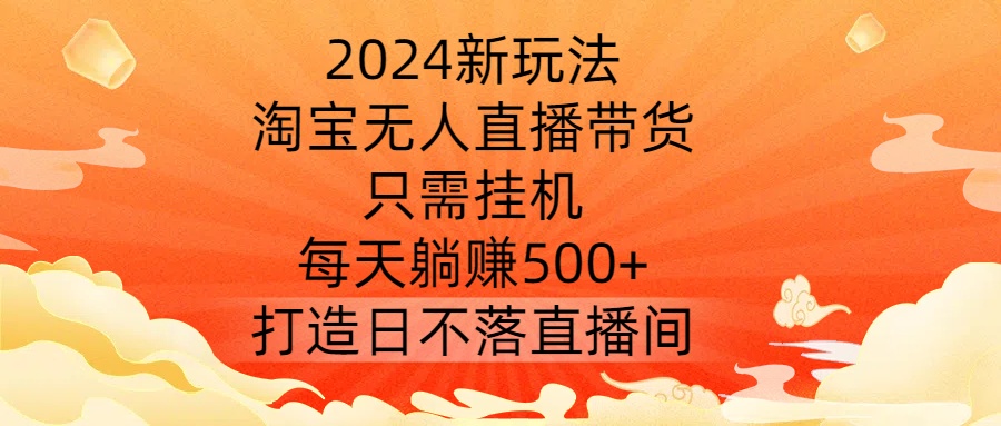 2024新玩法，淘宝无人直播带货，只需挂机，每天躺赚500+ 打造日不落直播间【揭秘】-chywc