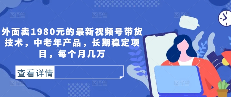 外面卖1980元的最新视频号带货技术，中老年产品，长期稳定项目，每个月几万-chywc
