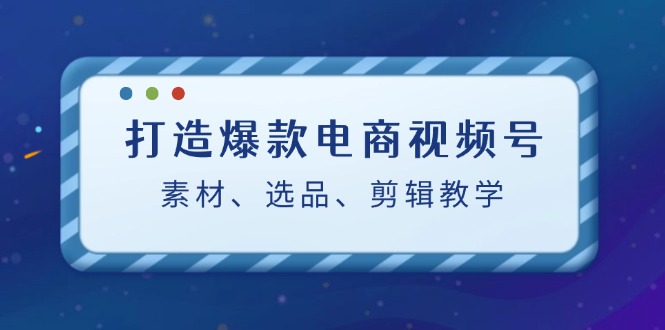 打造爆款电商视频号：素材、选品、剪辑教程-chywc