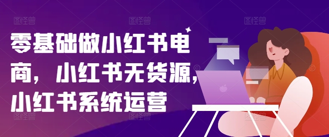 零基础做小红书电商，小红书无货源，小红书系统运营-chywc