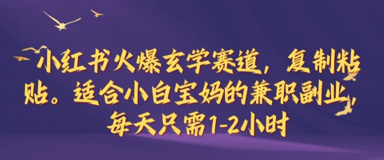 小红书火爆玄学赛道，复制粘贴，适合小白宝妈的兼职副业，每天只需1-2小时【揭秘】-chywc