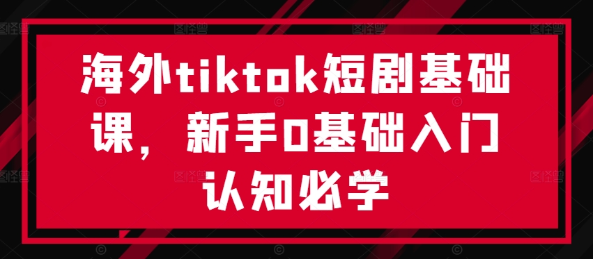 海外tiktok短剧基础课，新手0基础入门认知必学-chywc