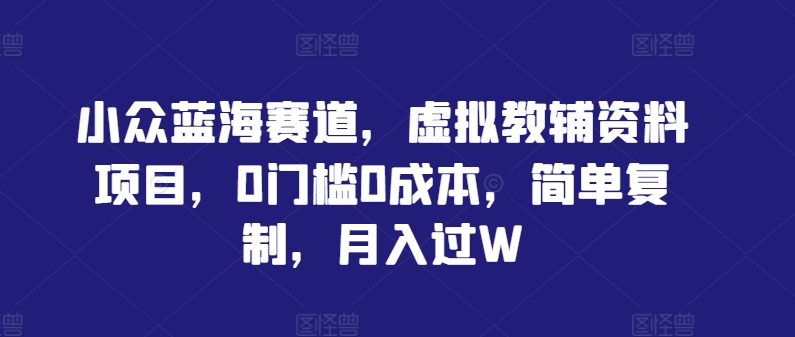 小众蓝海赛道，虚拟教辅资料项目，0门槛0成本，简单复制，月入过W【揭秘】-chywc