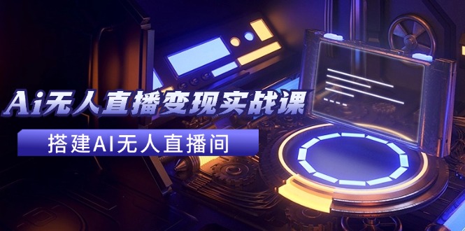 2024全套Ai无人直播变现实战课，搭建AI无人直播间，利用AI赚钱 (24节课-chywc