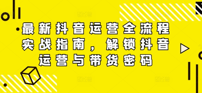 最新抖音运营全流程实战指南，解锁抖音运营与带货密码-chywc