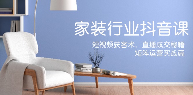 家装抖音课：短视频获客术，直播成交秘籍，矩阵运营实战篇-chywc