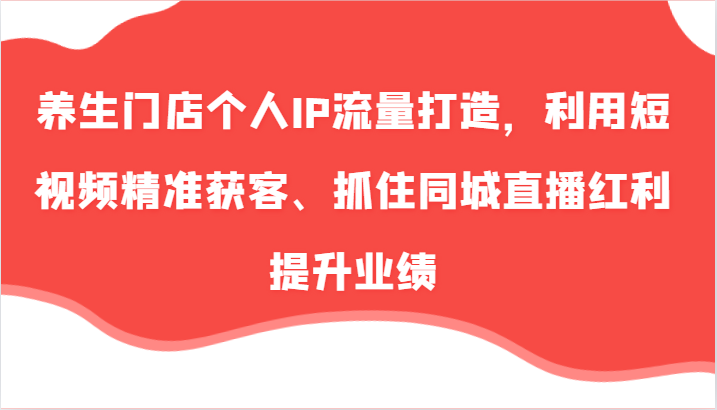 养生门店个人IP流量打造，利用短视频精准获客、抓住同城直播红利提升业绩(57节)-chywc