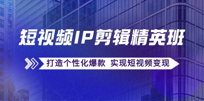 短视频IP剪辑精英班：复刻爆款秘籍，打造个性化爆款 实现短视频变现-chywc