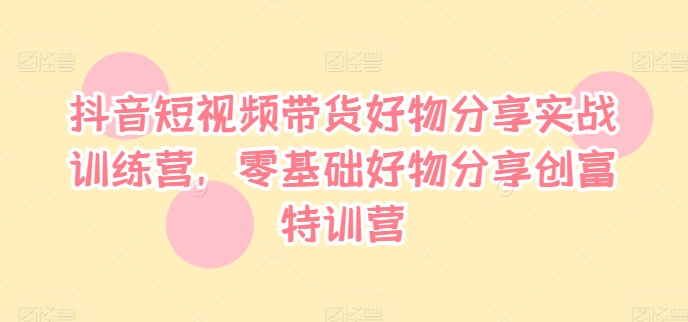 抖音短视频带货好物分享实战训练营，零基础好物分享创富特训营-chywc