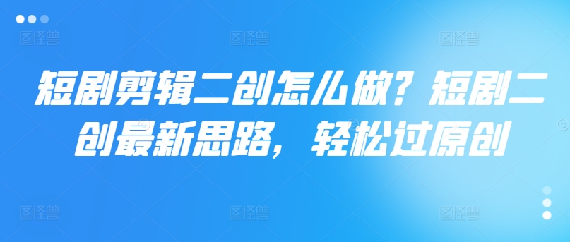 短剧剪辑二创怎么做？短剧二创最新思路，轻松过原创-chywc