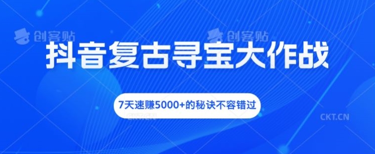 抖音复古寻宝大作战，7天速赚5000+的秘诀不容错过【揭秘】-chywc