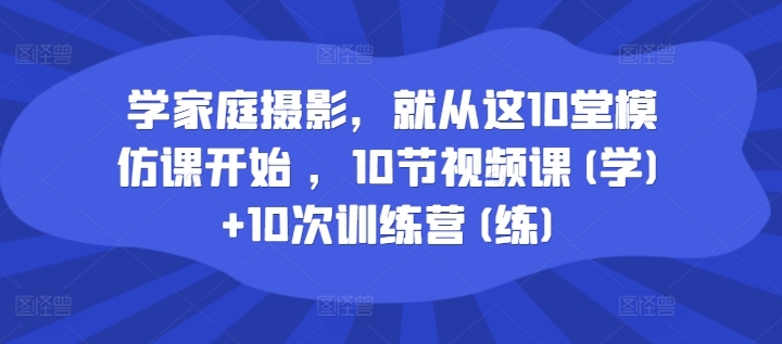 学家庭摄影，就从这10堂模仿课开始 ，10节视频课(学)+10次训练营(练)-chywc