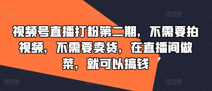 视频号直播打粉第二期，不需要拍视频，不需要卖货，在直播间做菜，就可以搞钱-chywc