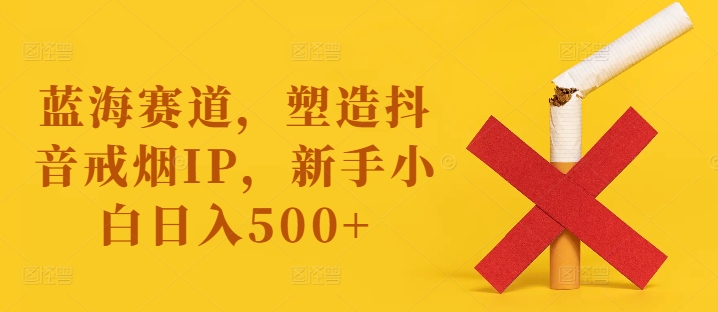 蓝海赛道，塑造抖音戒烟IP，新手小白日入500+【揭秘】-chywc