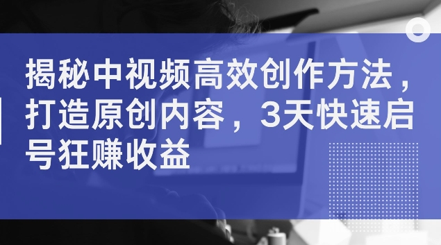 揭秘中视频高效创作方法，打造原创内容，3天快速启号狂赚收益【揭秘】-chywc