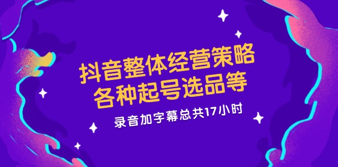 抖音整体经营策略，各种起号选品等  录音加字幕总共17小时-chywc