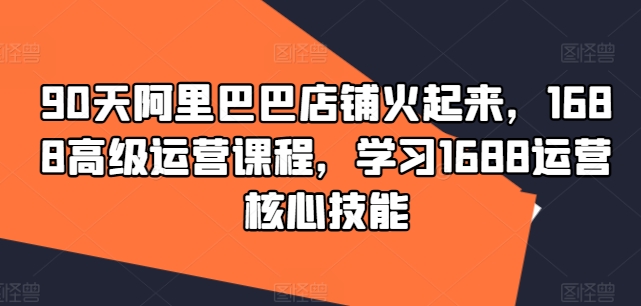 90天阿里巴巴店铺火起来，1688高级运营课程，学习1688运营核心技能-chywc
