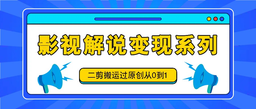 影视解说变现系列，二剪搬运过原创从0到1，喂饭式教程-chywc
