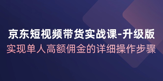 京东短视频带货实战课升级版，实现单人高额佣金的详细操作步骤-chywc