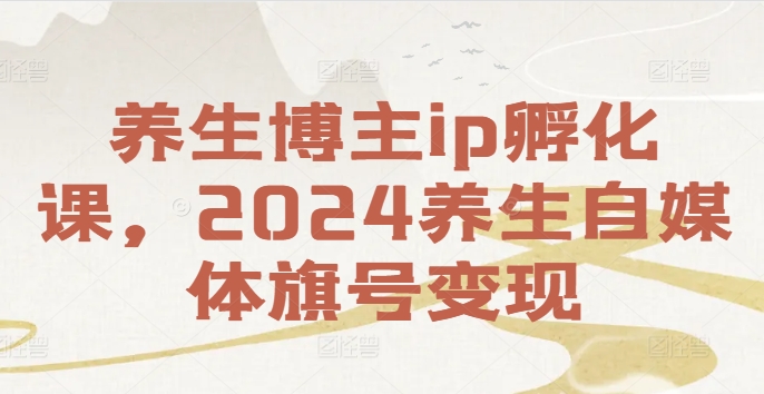 养生博主ip孵化课，2024养生自媒体旗号变现-chywc