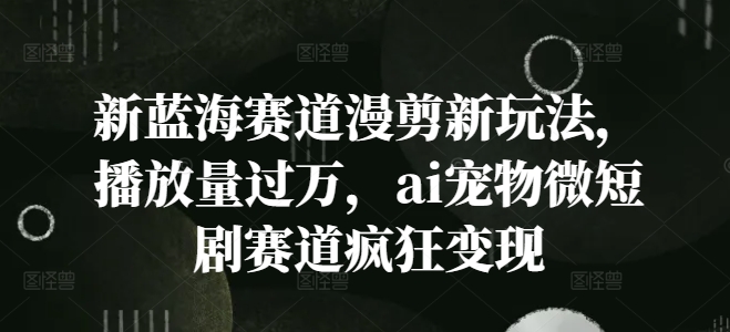 新蓝海赛道漫剪新玩法，播放量过万，ai宠物微短剧赛道疯狂变现【揭秘】-chywc