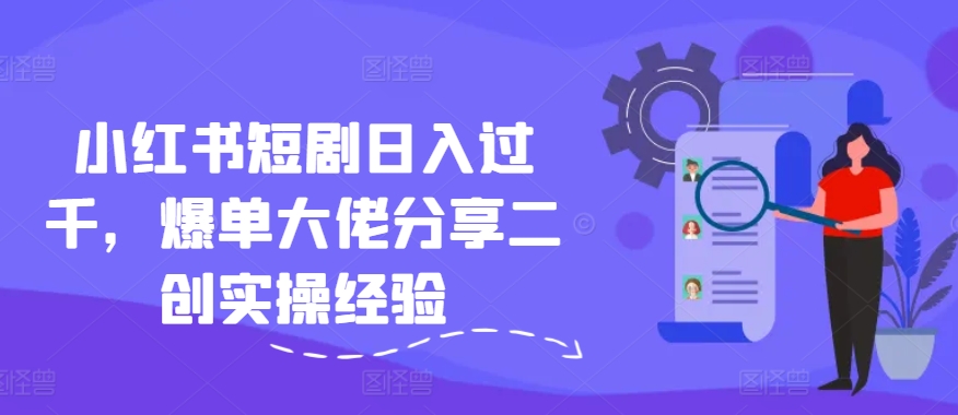 小红书短剧日入过千，爆单大佬分享二创实操经验-chywc