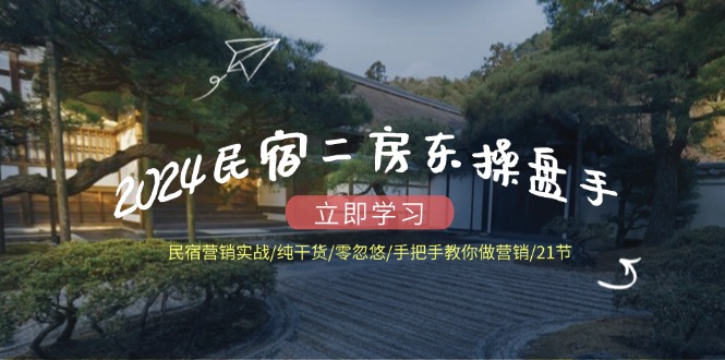 2024民宿二房东操盘手 民宿营销实战/纯干货/零忽悠/手把手教你做营销/21节-chywc