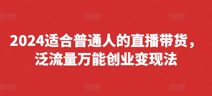 2024适合普通人的直播带货，泛流量万能创业变现法，上手快、落地快、起号快、变现快(更新8月)-chywc