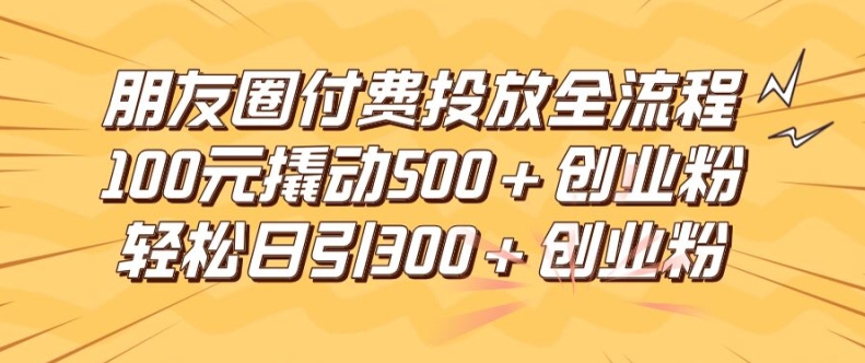 朋友圈高效付费投放全流程，100元撬动500+创业粉，日引流300加精准创业粉【揭秘】-chywc