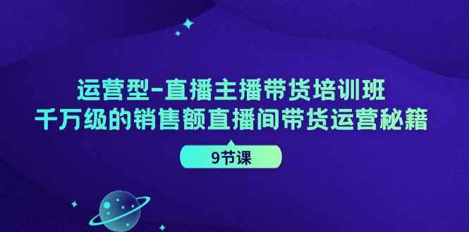运营型直播主播带货培训班，千万级的销售额直播间带货运营秘籍(9节课)-chywc